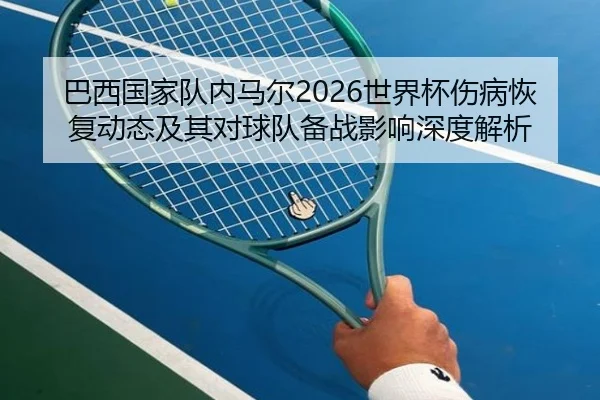 巴西国家队内马尔2026世界杯伤病恢复动态及其对球队备战影响深度解析